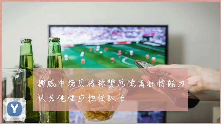 挪威中场贝格称赞厄德高独特能力认为他理应担任队长