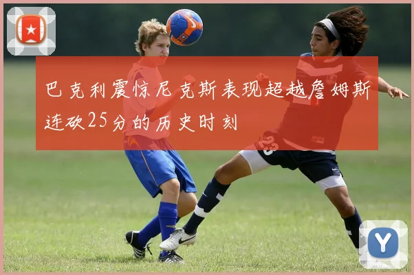 巴克利震惊尼克斯表现超越詹姆斯连砍25分的历史时刻