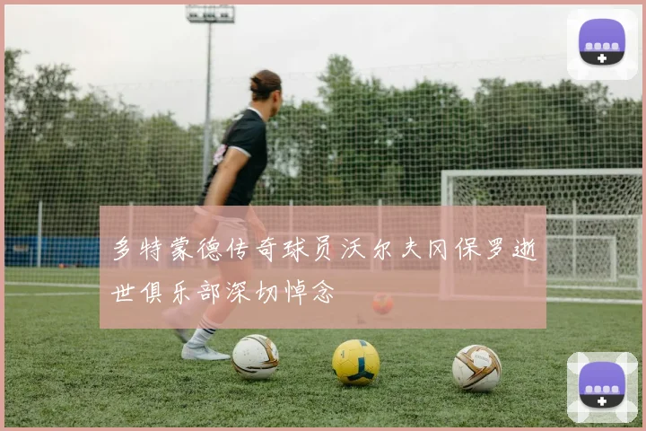 多特蒙德传奇球员沃尔夫冈保罗逝世俱乐部深切悼念