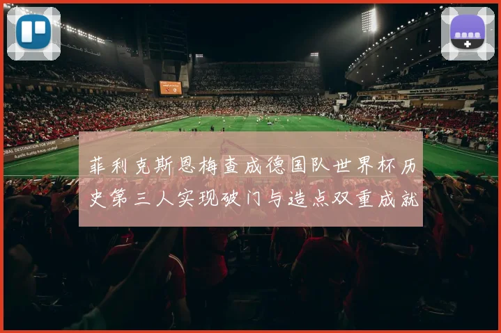 菲利克斯恩梅查成德国队世界杯历史第三人实现破门与造点双重成就