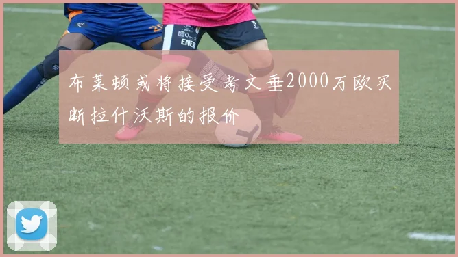 布莱顿或将接受考文垂2000万欧买断拉什沃斯的报价