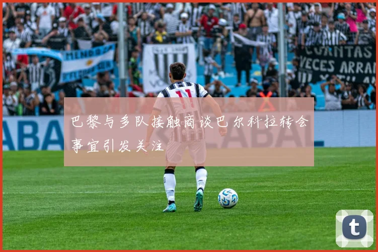 巴黎与多队接触商谈巴尔科拉转会事宜引发关注