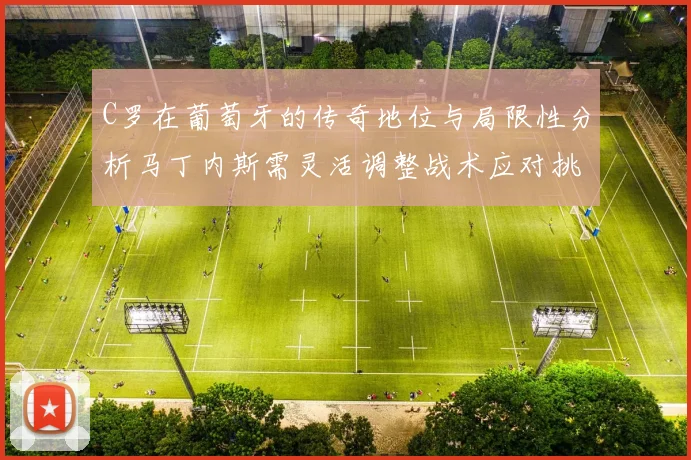 C罗在葡萄牙的传奇地位与局限性分析马丁内斯需灵活调整战术应对挑战