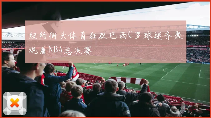 纽约街头体育狂欢巴西C罗球迷齐聚观看NBA总决赛
