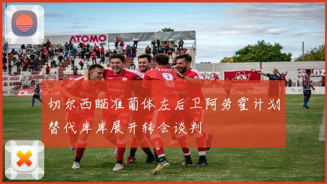 切尔西瞄准葡体左后卫阿劳霍计划替代库库展开转会谈判