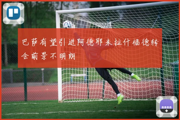 巴萨有望引进阿德耶米拉什福德转会前景不明朗