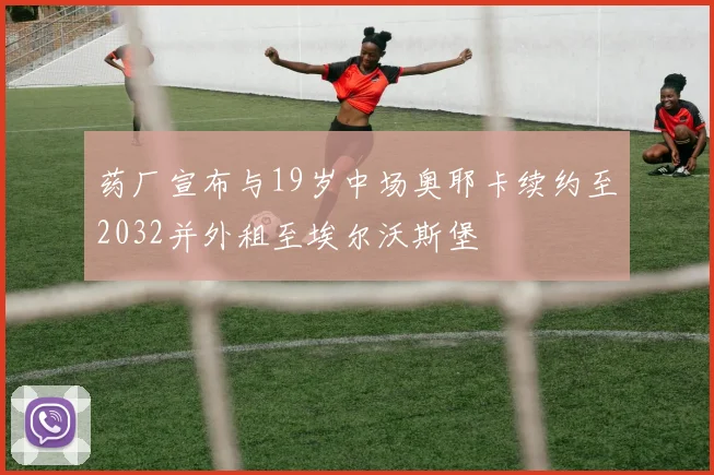 药厂宣布与19岁中场奥耶卡续约至2032并外租至埃尔沃斯堡