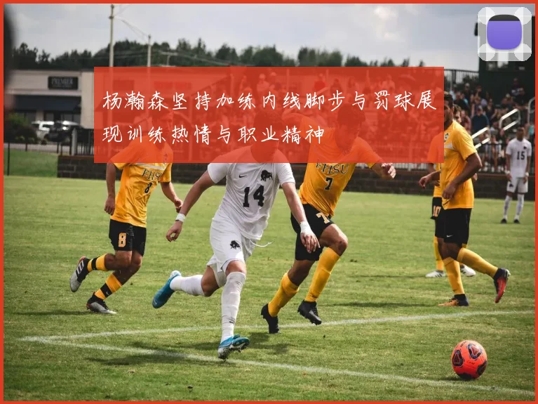 杨瀚森坚持加练内线脚步与罚球展现训练热情与职业精神