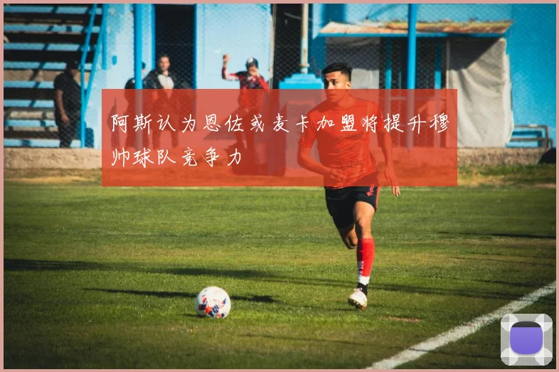 阿斯认为恩佐或麦卡加盟将提升穆帅球队竞争力