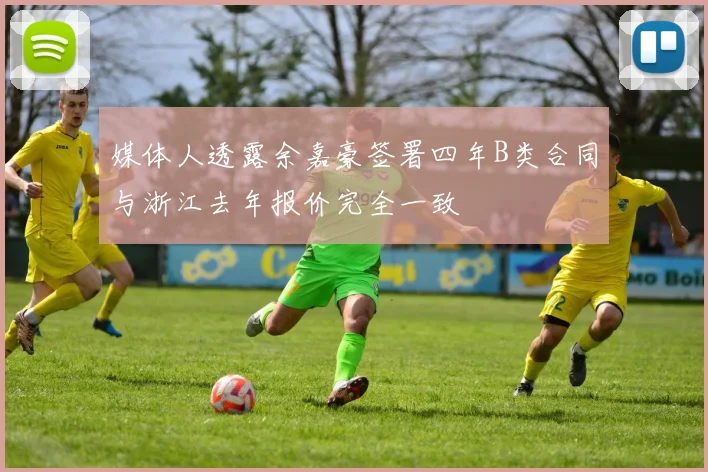 媒体人透露余嘉豪签署四年B类合同与浙江去年报价完全一致